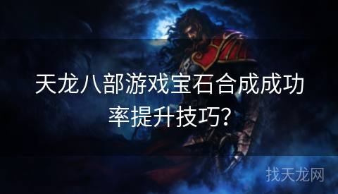 天龙八部游戏宝石合成成功率提升技巧？